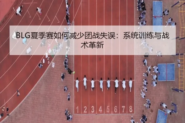BLG夏季赛如何减少团战失误：系统训练与战术革新